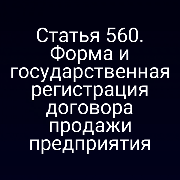 Статья 560. Форма и государственная регистрация договора продажи предприятия