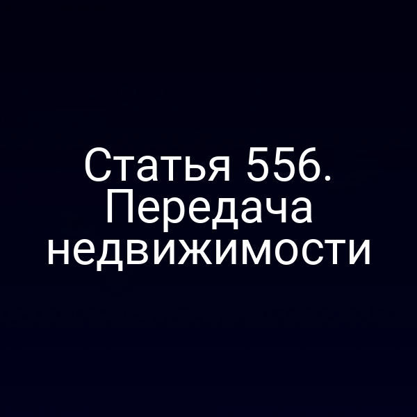 Статья 556. Передача недвижимости