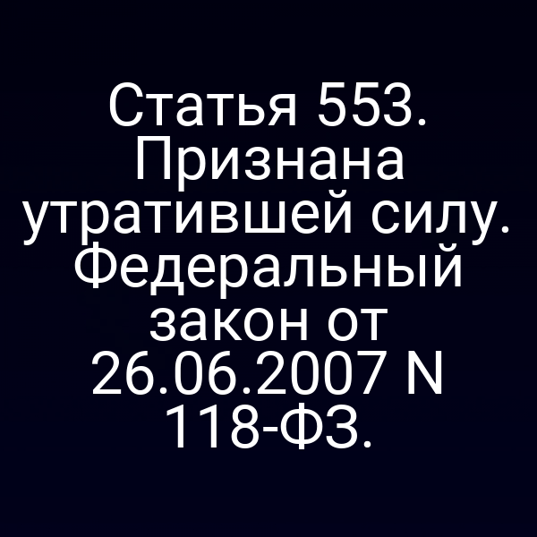 Статья 553. Признана утратившей силу. Федеральный закон от 26.06.2007 N 118-ФЗ.