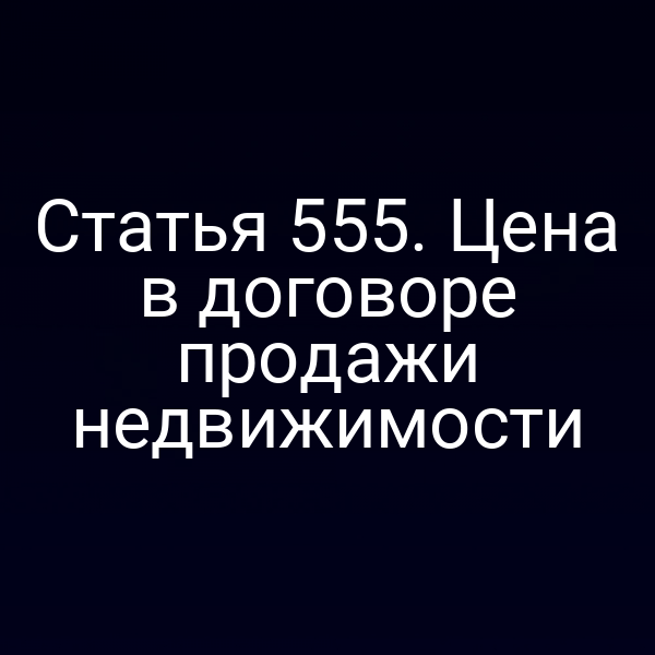 Статья 555. Цена в договоре продажи недвижимости