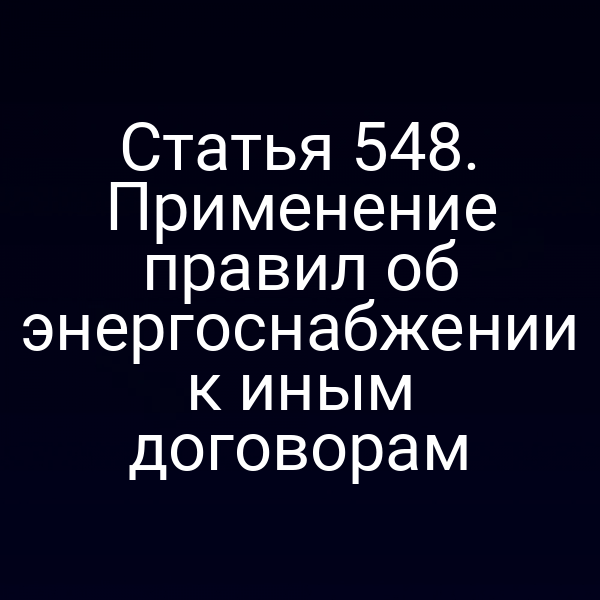 Статья 548. Применение правил об энергоснабжении к иным договорам