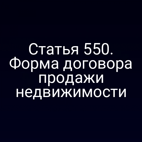 Статья 550. Форма договора продажи недвижимости