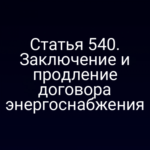 Статья 540. Заключение и продление договора энергоснабжения
