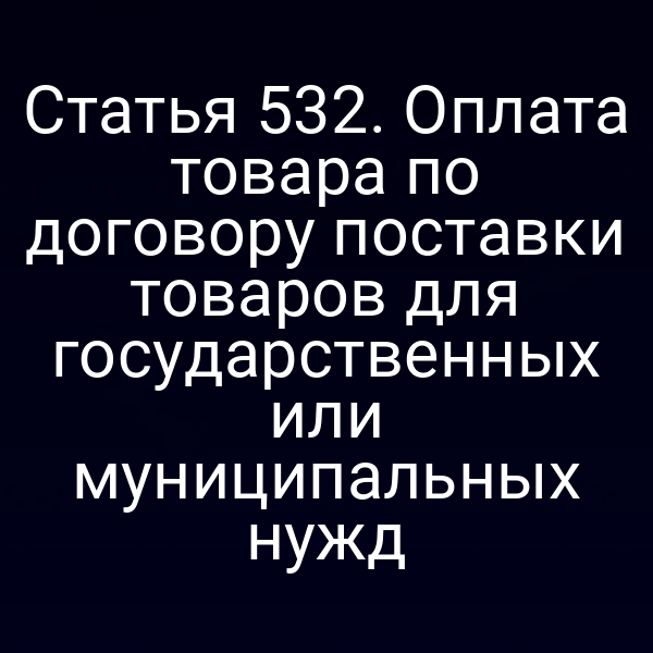 Статья 532. Оплата товара по договору поставки товаров для государственных или муниципальных нужд