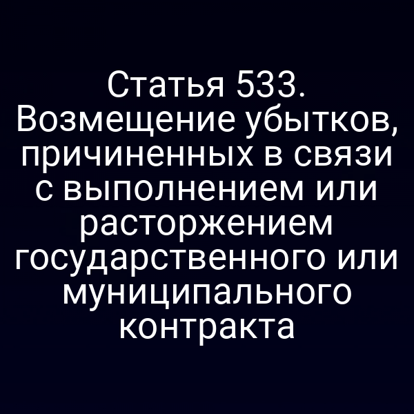 Статья 533. Возмещение убытков, причиненных в связи с выполнением или расторжением государственного или муниципального контракта