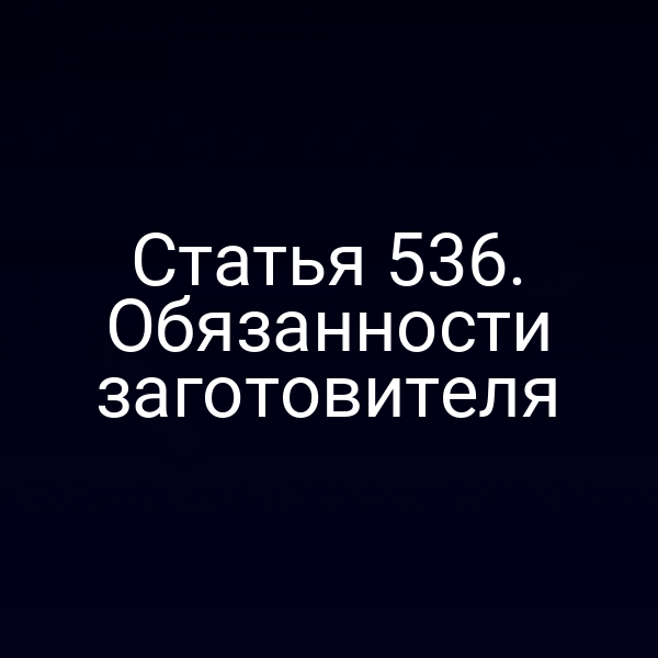Статья 536. Обязанности заготовителя