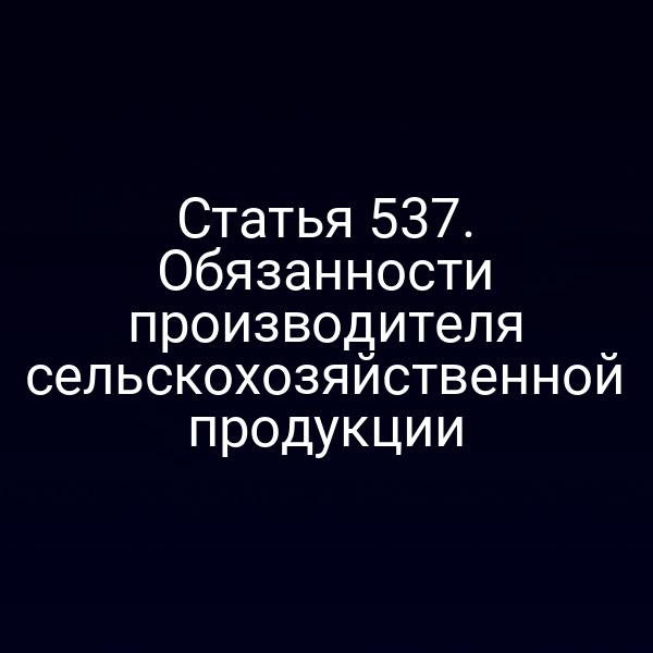 Статья 537. Обязанности производителя сельскохозяйственной продукции