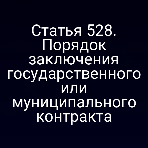 Статья 528. Порядок заключения государственного или муниципального контракта