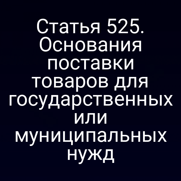 Статья 525. Основания поставки товаров для государственных или муниципальных нужд