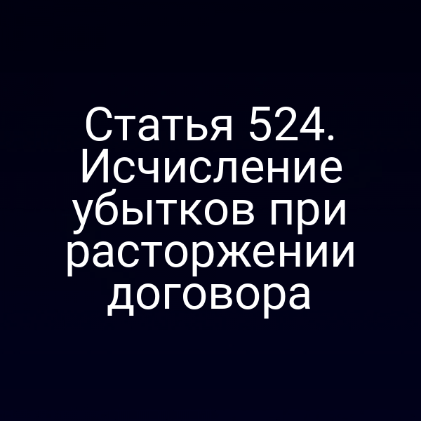 Статья 524. Исчисление убытков при расторжении договора