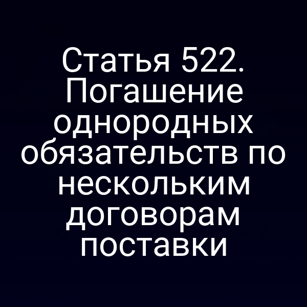 Статья 522. Погашение однородных обязательств по нескольким договорам поставки