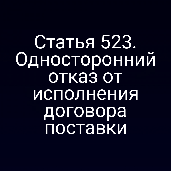 Статья 523. Односторонний отказ от исполнения договора поставки