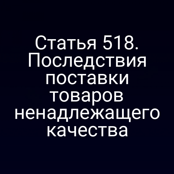 Статья 518. Последствия поставки товаров ненадлежащего качества