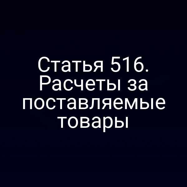 Статья 516. Расчеты за поставляемые товары