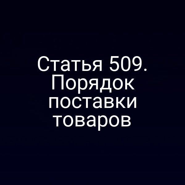Статья 509. Порядок поставки товаров