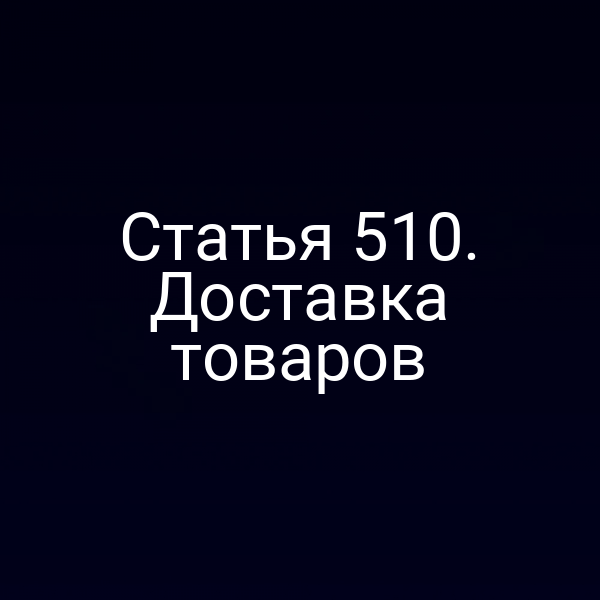 Статья 510. Доставка товаров