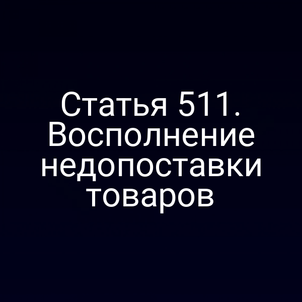 Статья 511. Восполнение недопоставки товаров