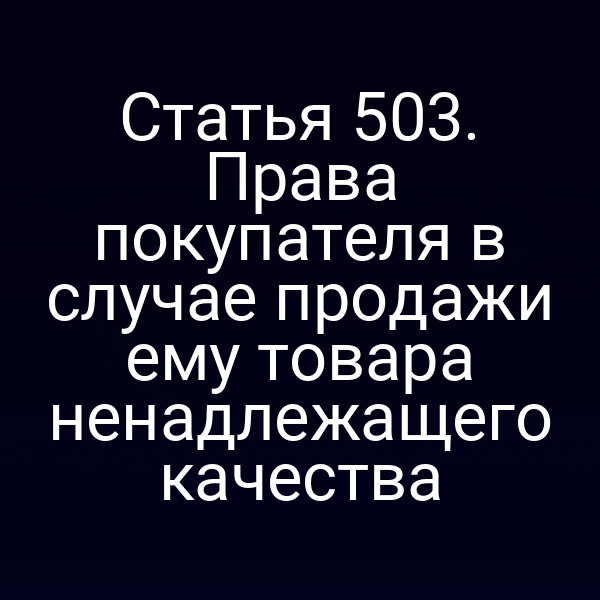 Статья 503. Права покупателя в случае продажи ему товара ненадлежащего качества