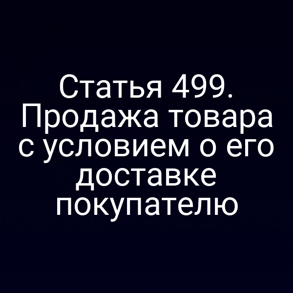 Статья 499. Продажа товара с условием о его доставке покупателю