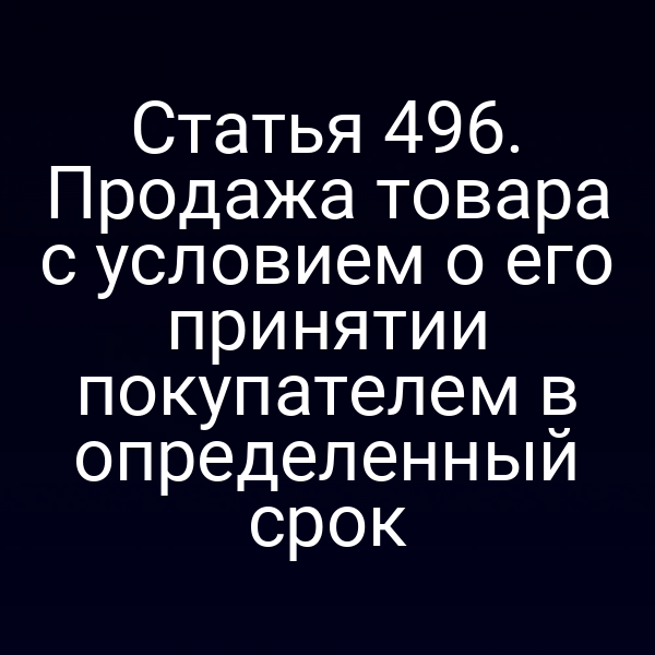 Статья 496. Продажа товара с условием о его принятии покупателем в определенный срок