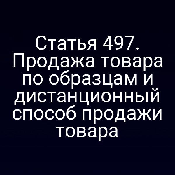 Статья 497. Продажа товара по образцам и дистанционный способ продажи товара