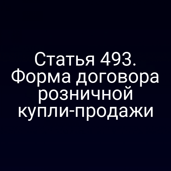 Статья 493. Форма договора розничной купли-продажи
