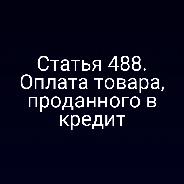 Статья 488. Оплата товара, проданного в кредит