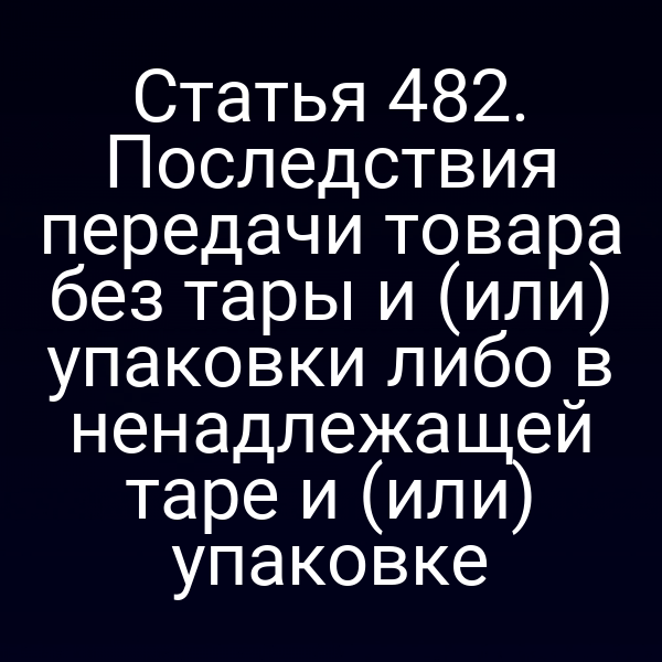 Статья 482. Последствия передачи товара без тары и (или) упаковки либо в ненадлежащей таре и (или) упаковке