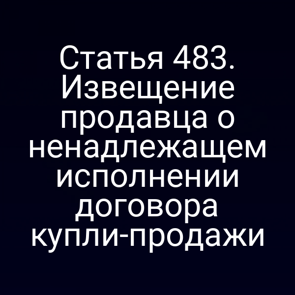 Статья 483. Извещение продавца о ненадлежащем исполнении договора купли-продажи