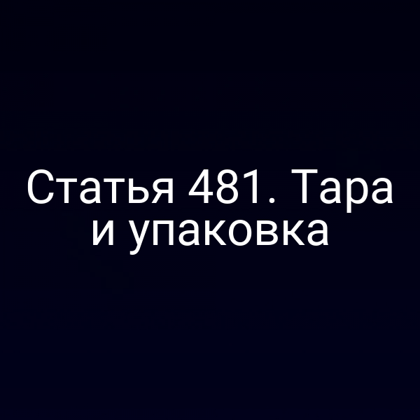 Статья 481. Тара и упаковка