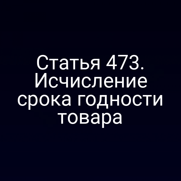 Статья 473. Исчисление срока годности товара