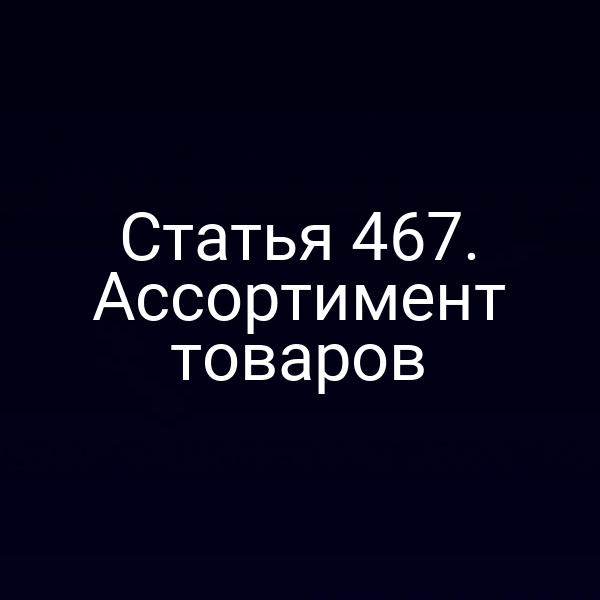 Статья 467. Ассортимент товаров