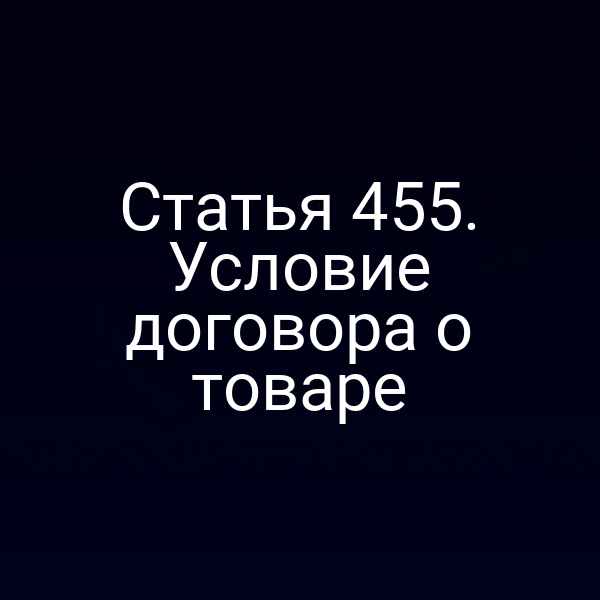 Статья 455. Условие договора о товаре