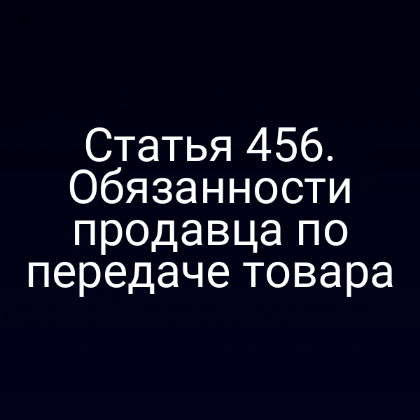 Статья 456. Обязанности продавца по передаче товара