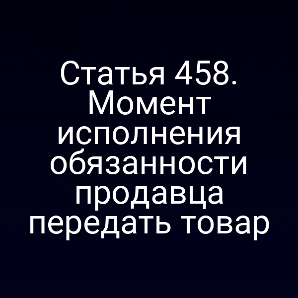 Статья 458. Момент исполнения обязанности продавца передать товар