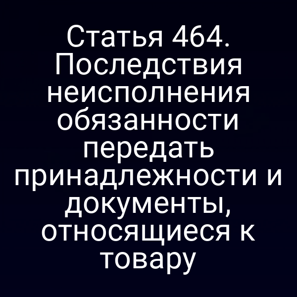 Статья 464. Последствия неисполнения обязанности передать принадлежности и документы, относящиеся к товару
