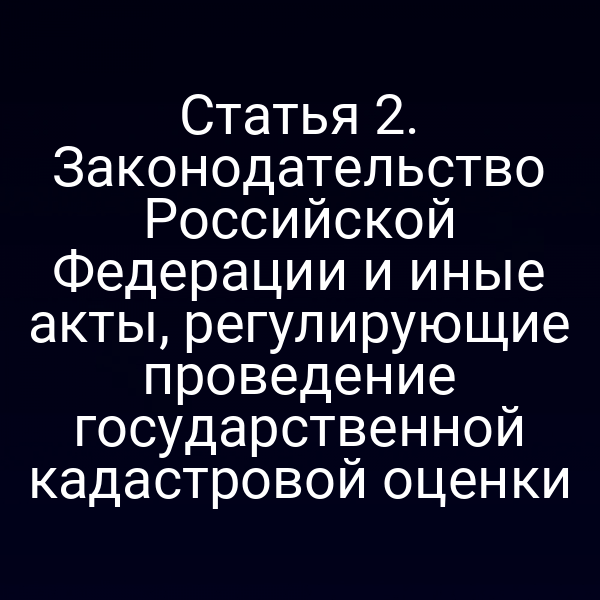 Статья 2. Законодательство Российской Федерации и иные акты, регулирующие проведение государственной кадастровой оценки