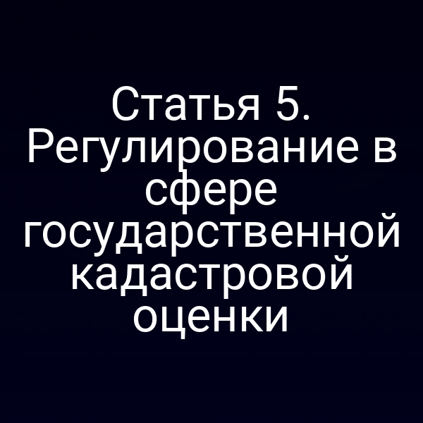 Статья 5. Регулирование в сфере государственной кадастровой оценки