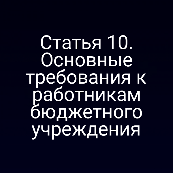 Статья 10. Основные требования к работникам бюджетного учреждения