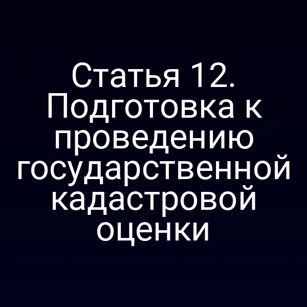 Статья 12. Подготовка к проведению государственной кадастровой оценки