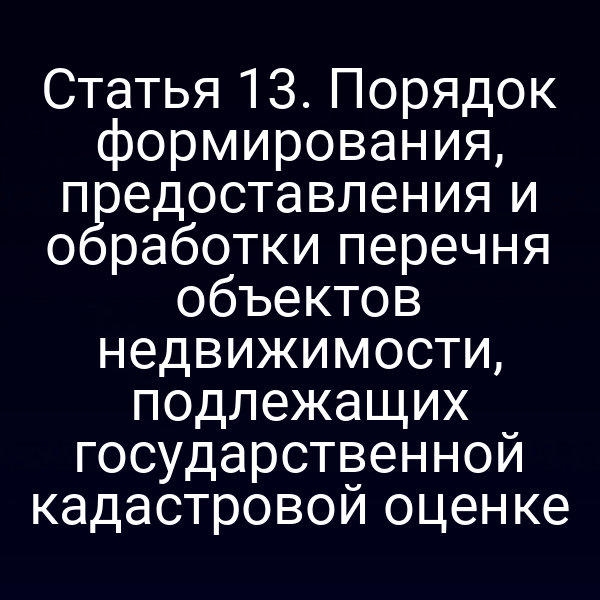 Статья 13. Порядок формирования, предоставления и обработки перечня объектов недвижимости, подлежащих государственной кадастровой оценке