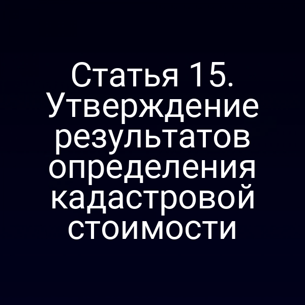 Статья 15. Утверждение результатов определения кадастровой стоимости