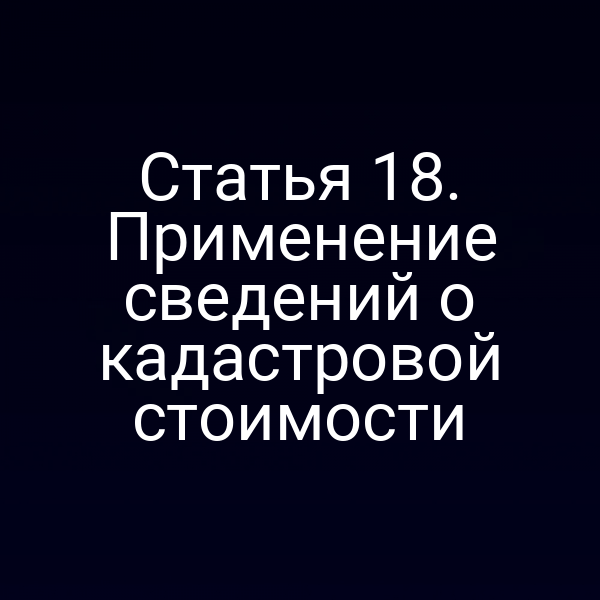 Статья 18. Применение сведений о кадастровой стоимости
