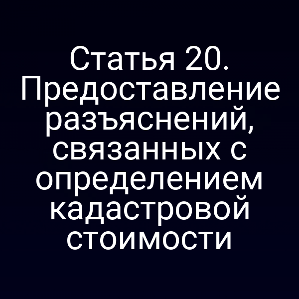 Статья 20. Предоставление разъяснений, связанных с определением кадастровой стоимости