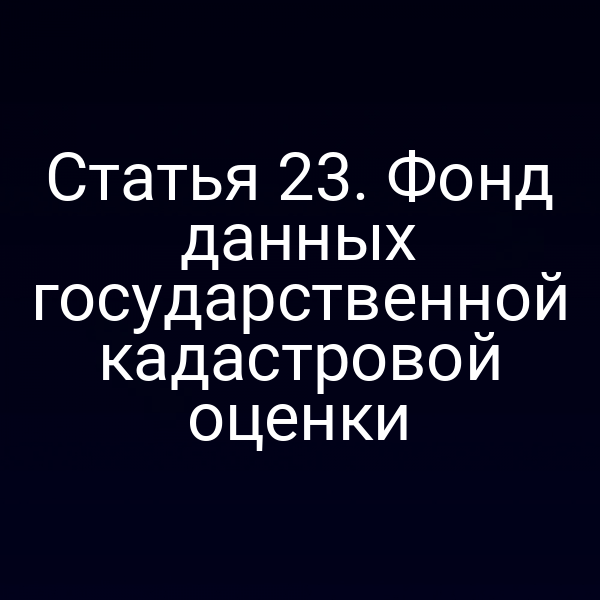 Статья 23. Фонд данных государственной кадастровой оценки