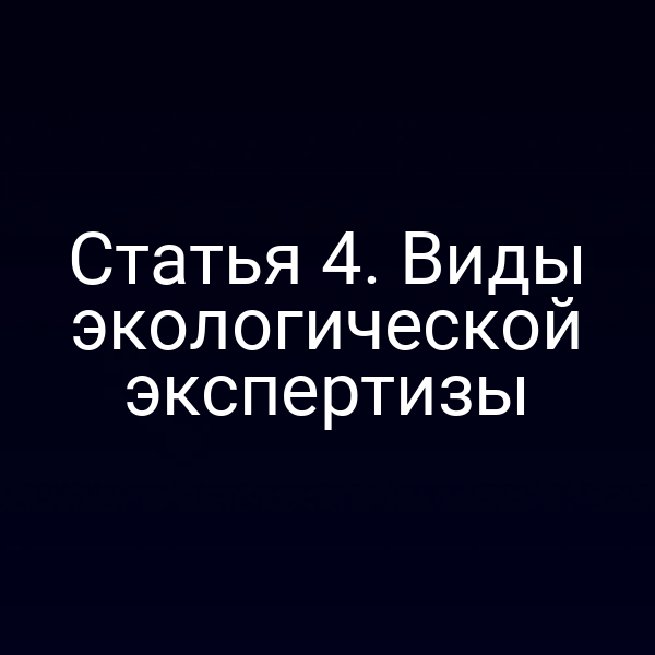 Статья 4. Виды экологической экспертизы