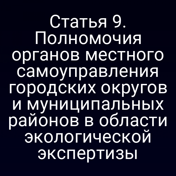 Статья 9. Полномочия органов местного самоуправления городских округов и муниципальных районов в области экологической экспертизы