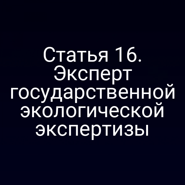 Статья 16. Эксперт государственной экологической экспертизы