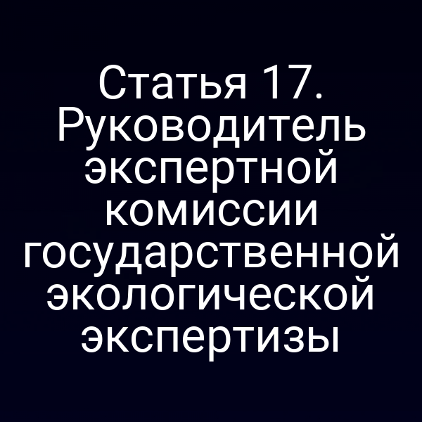Статья 17. Руководитель экспертной комиссии государственной экологической экспертизы