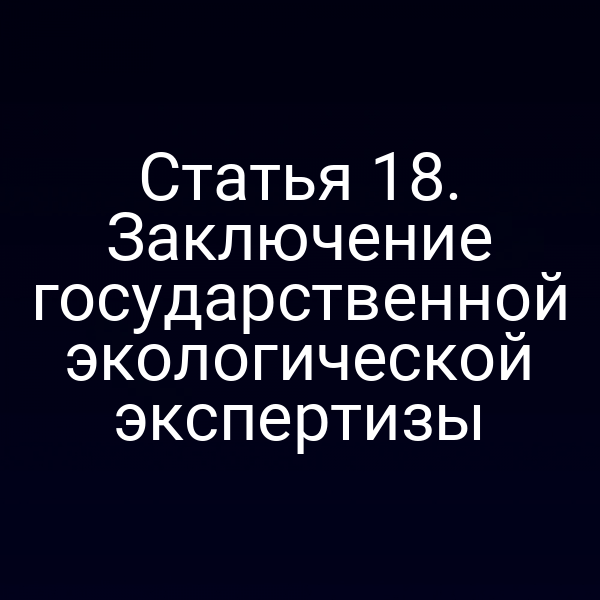 Статья 18. Заключение государственной экологической экспертизы